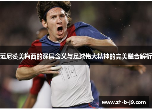范尼赞美梅西的深层含义与足球伟大精神的完美融合解析 范尼赞美梅西的深层含义与足球伟大精神的完美融合解析