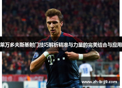 莱万多夫斯基射门技巧解析精准与力量的完美结合与应用