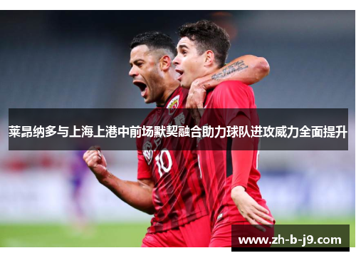 莱昂纳多与上海上港中前场默契融合助力球队进攻威力全面提升