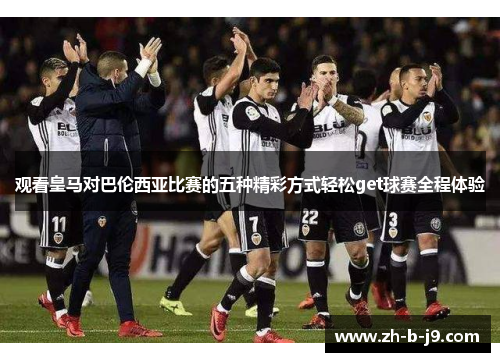 观看皇马对巴伦西亚比赛的五种精彩方式轻松get球赛全程体验