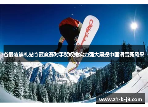 谷爱凌崇礼站夺冠竞赛对手赞叹她实力强大展现中国滑雪新风采