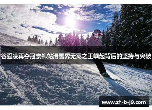 谷爱凌再夺冠崇礼站滑雪界无冕之王崛起背后的坚持与突破