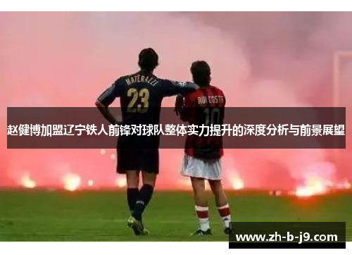 赵健博加盟辽宁铁人前锋对球队整体实力提升的深度分析与前景展望