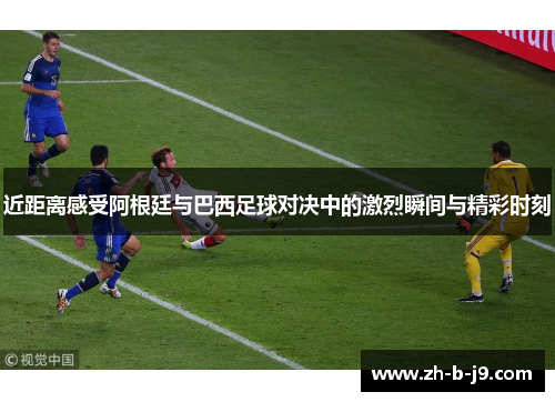 近距离感受阿根廷与巴西足球对决中的激烈瞬间与精彩时刻