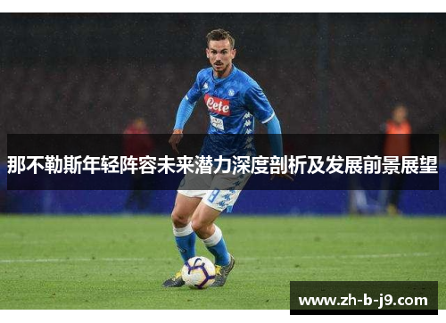 那不勒斯年轻阵容未来潜力深度剖析及发展前景展望 那不勒斯年轻阵容未来潜力深度剖析及发展前景展望