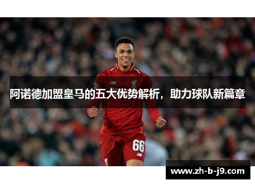 阿诺德加盟皇马的五大优势解析，助力球队新篇章