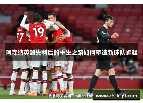 阿森纳英超失利后的重生之路如何塑造新球队崛起