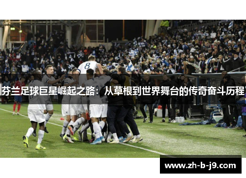 芬兰足球巨星崛起之路：从草根到世界舞台的传奇奋斗历程