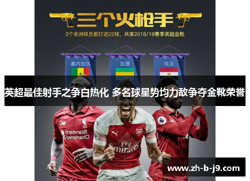 英超最佳射手之争白热化 多名球星势均力敌争夺金靴荣誉 英超最佳射手之争白热化 多名球星势均力敌争夺金靴荣誉