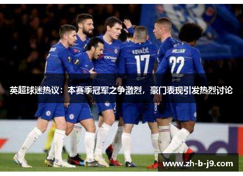 英超球迷热议:本赛季冠军之争激烈,豪门表现引发热烈讨论 英超球迷热议:本赛季冠军之争激烈,豪门表现引发热烈讨论