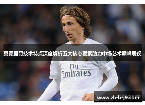 莫德里奇技术特点深度解析五大核心要素助力中场艺术巅峰表现 莫德里奇技术特点深度解析五大核心要素助力中场艺术巅峰表现