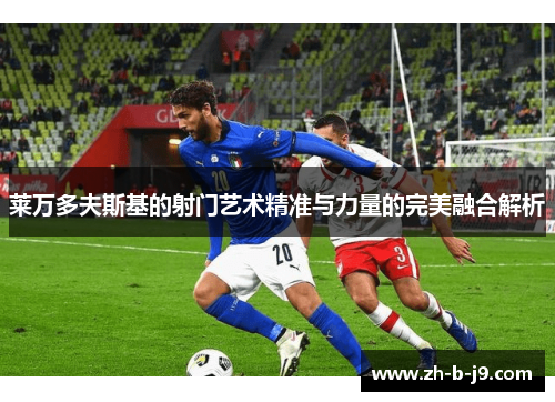 莱万多夫斯基的射门艺术精准与力量的完美融合解析