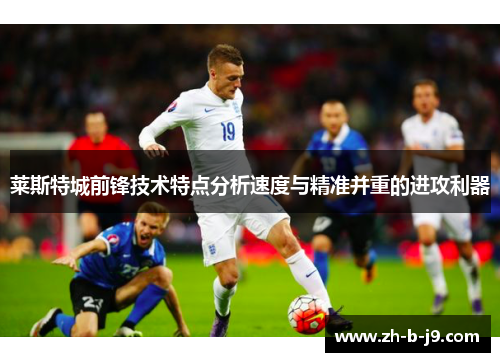 莱斯特城前锋技术特点分析速度与精准并重的进攻利器