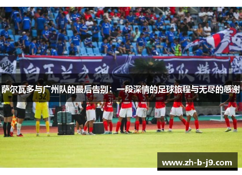 萨尔瓦多与广州队的最后告别:一段深情的足球旅程与无尽的感谢 萨尔瓦多与广州队的最后告别:一段深情的足球旅程与无尽的感谢