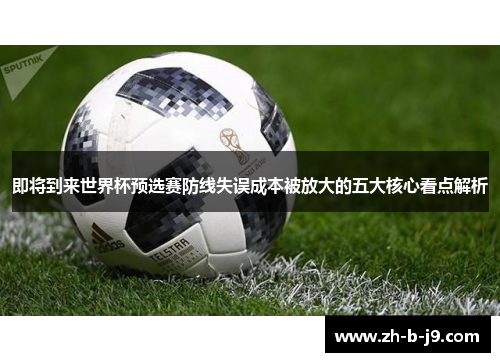 即将到来世界杯预选赛防线失误成本被放大的五大核心看点解析 即将到来世界杯预选赛防线失误成本被放大的五大核心看点解析