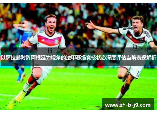 以萨拉赫对阵阿根廷为视角的法甲赛场竞技状态深度评估当前表现解析 以萨拉赫对阵阿根廷为视角的法甲赛场竞技状态深度评估当前表现解析