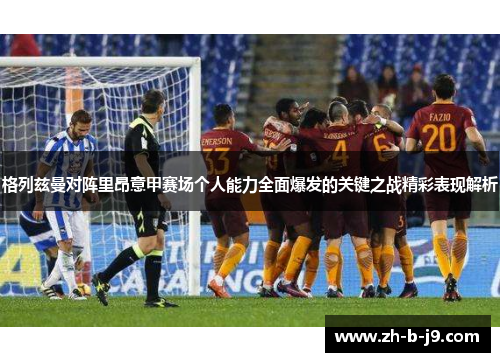 格列兹曼对阵里昂意甲赛场个人能力全面爆发的关键之战精彩表现解析 格列兹曼对阵里昂意甲赛场个人能力全面爆发的关键之战精彩表现解析