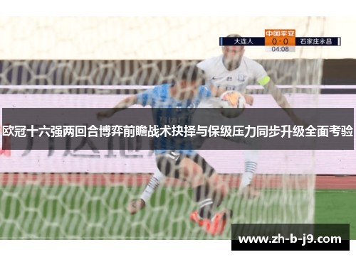 欧冠十六强两回合博弈前瞻战术抉择与保级压力同步升级全面考验