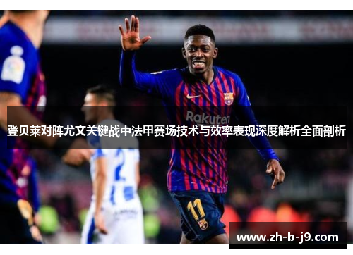 登贝莱对阵尤文关键战中法甲赛场技术与效率表现深度解析全面剖析 登贝莱对阵尤文关键战中法甲赛场技术与效率表现深度解析全面剖析
