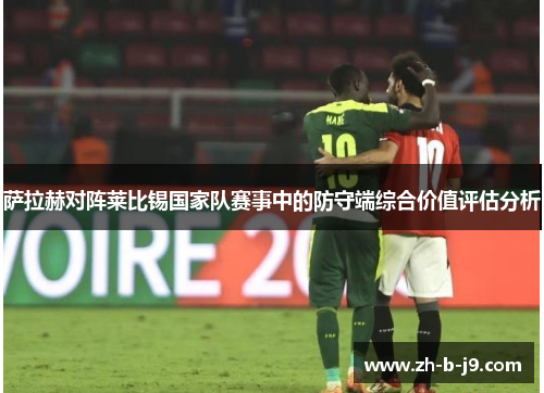 萨拉赫对阵莱比锡国家队赛事中的防守端综合价值评估分析 萨拉赫对阵莱比锡国家队赛事中的防守端综合价值评估分析
