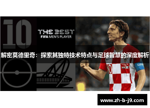 解密莫德里奇:探索其独特技术特点与足球智慧的深度解析 解密莫德里奇:探索其独特技术特点与足球智慧的深度解析