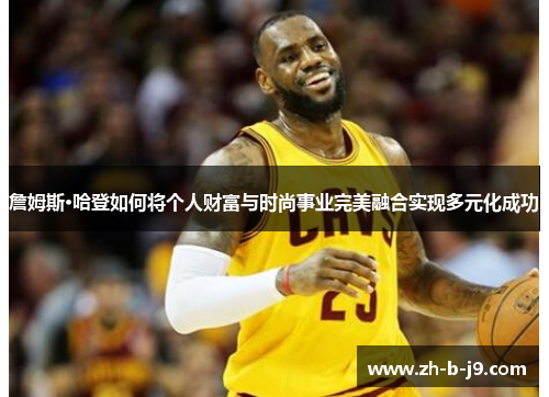 詹姆斯·哈登如何将个人财富与时尚事业完美融合实现多元化成功