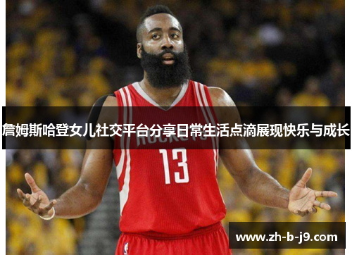 詹姆斯哈登女儿社交平台分享日常生活点滴展现快乐与成长 詹姆斯哈登女儿社交平台分享日常生活点滴展现快乐与成长