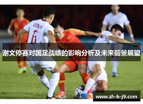 谢文停赛对国足战绩的影响分析及未来前景展望