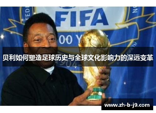 贝利如何塑造足球历史与全球文化影响力的深远变革