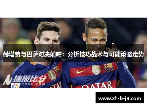 赫塔费与巴萨对决前瞻:分析技巧战术与可能策略走势 赫塔费与巴萨对决前瞻:分析技巧战术与可能策略走势