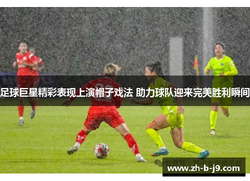 足球巨星精彩表现上演帽子戏法 助力球队迎来完美胜利瞬间