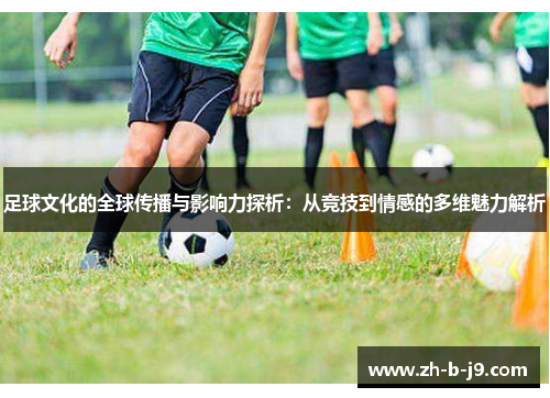 足球文化的全球传播与影响力探析：从竞技到情感的多维魅力解析