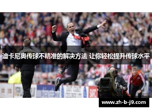 迪卡尼奥传球不精准的解决方法 让你轻松提升传球水平 迪卡尼奥传球不精准的解决方法 让你轻松提升传球水平
