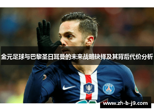 金元足球与巴黎圣日耳曼的未来战略抉择及其背后代价分析