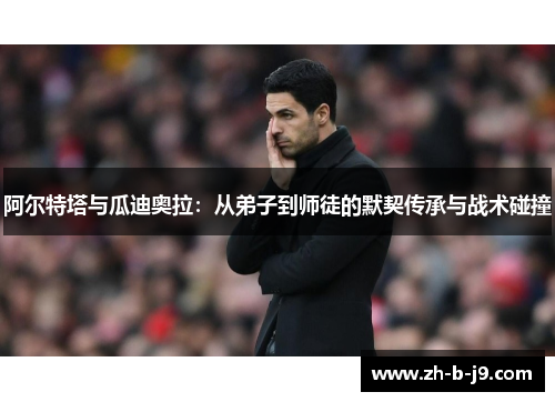 阿尔特塔与瓜迪奥拉:从弟子到师徒的默契传承与战术碰撞 阿尔特塔与瓜迪奥拉:从弟子到师徒的默契传承与战术碰撞