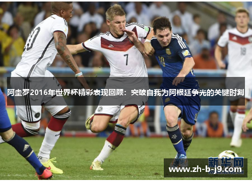 阿圭罗2016年世界杯精彩表现回顾:突破自我为阿根廷争光的关键时刻 阿圭罗2016年世界杯精彩表现回顾:突破自我为阿根廷争光的关键时刻