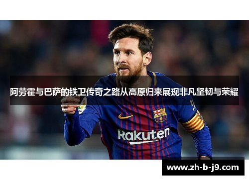 阿劳霍与巴萨的铁卫传奇之路从高原归来展现非凡坚韧与荣耀
