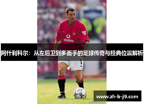 阿什利科尔:从左后卫到多面手的足球传奇与经典位置解析 阿什利科尔:从左后卫到多面手的足球传奇与经典位置解析