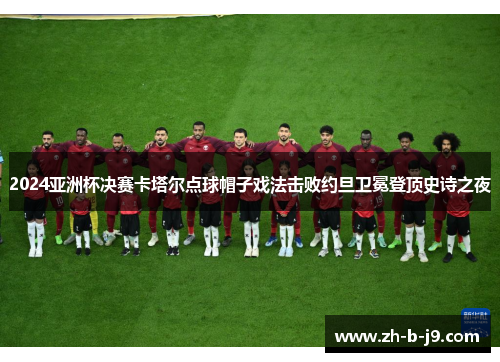 2024亚洲杯决赛卡塔尔点球帽子戏法击败约旦卫冕登顶史诗之夜