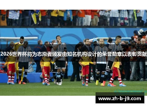 2026世界杯将为志愿者颁发由知名机构设计的荣誉勋章以表彰贡献