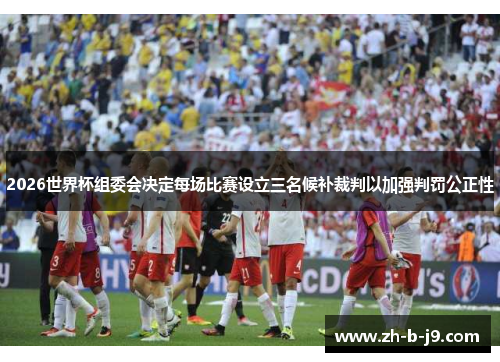 2026世界杯组委会决定每场比赛设立三名候补裁判以加强判罚公正性 2026世界杯组委会决定每场比赛设立三名候补裁判以加强判罚公正性