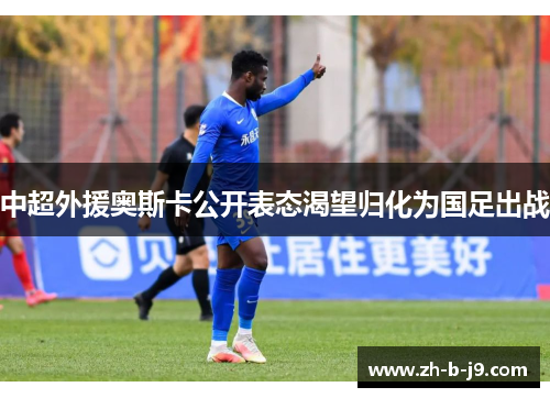 中超外援奥斯卡公开表态渴望归化为国足出战 中超外援奥斯卡公开表态渴望归化为国足出战