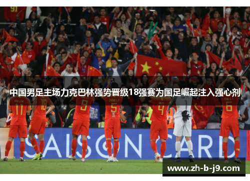 中国男足主场力克巴林强势晋级18强赛为国足崛起注入强心剂