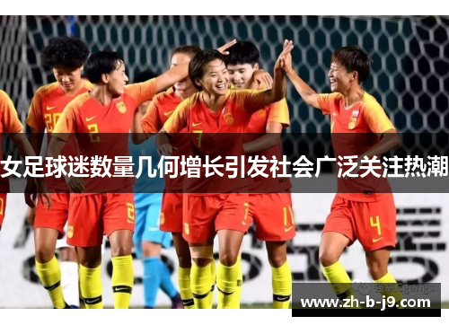 女足球迷数量几何增长引发社会广泛关注热潮
