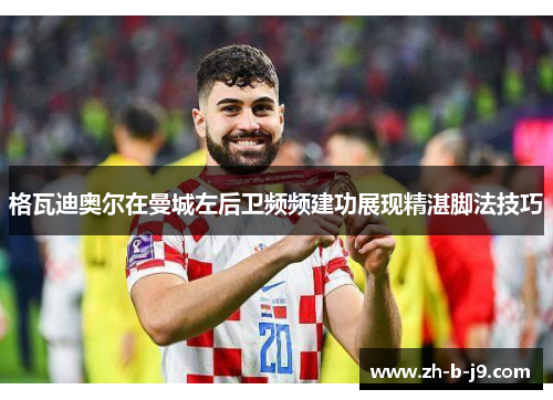 格瓦迪奥尔在曼城左后卫频频建功展现精湛脚法技巧