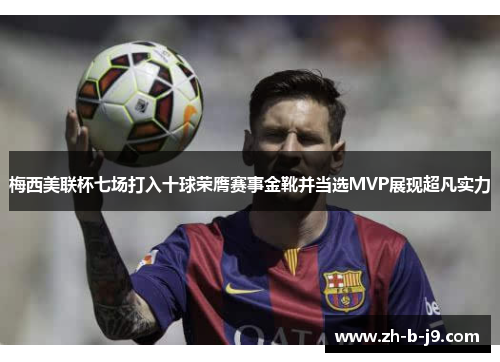 梅西美联杯七场打入十球荣膺赛事金靴并当选MVP展现超凡实力