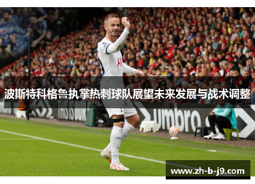 波斯特科格鲁执掌热刺球队展望未来发展与战术调整