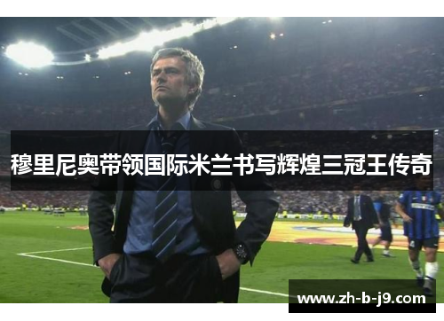 穆里尼奥带领国际米兰书写辉煌三冠王传奇