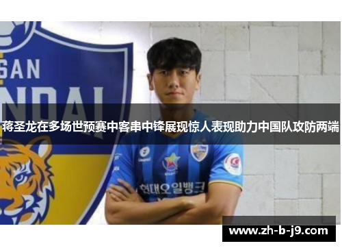 蒋圣龙在多场世预赛中客串中锋展现惊人表现助力中国队攻防两端