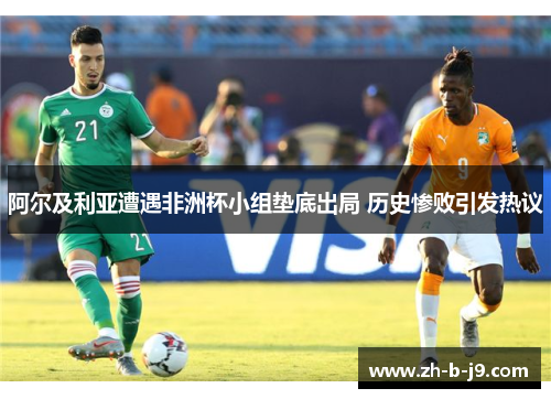 阿尔及利亚遭遇非洲杯小组垫底出局 历史惨败引发热议